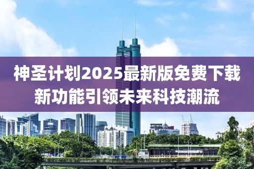 神圣计划2025最新版免费下载新功能引领未来科技潮流
