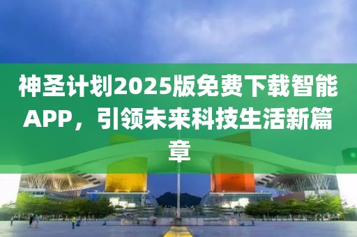 神圣计划2025版免费下载智能APP，引领未来科技生活新篇章