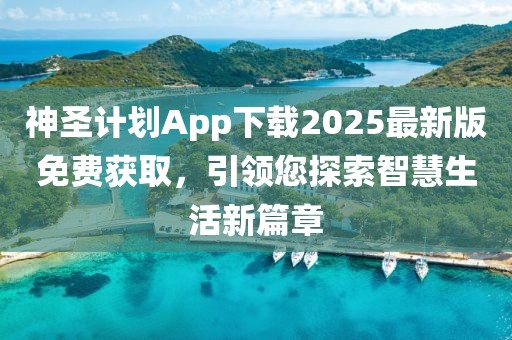 神圣计划App下载2025最新版免费获取，引领您探索智慧生活新篇章