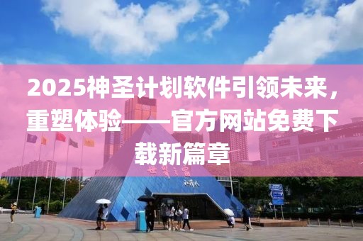 2025神圣计划软件引领未来，重塑体验——官方网站免费下载新篇章