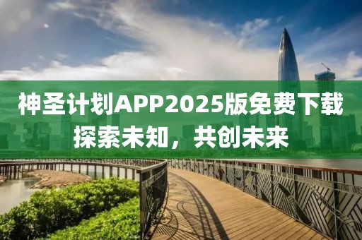 神圣计划APP2025版免费下载探索未知，共创未来