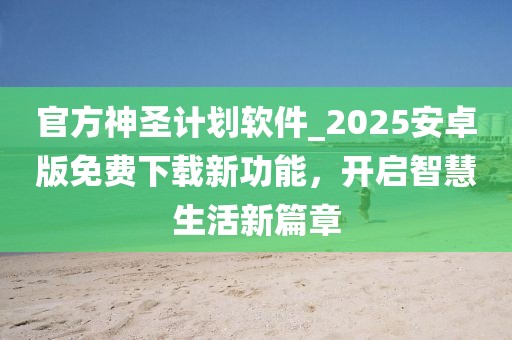 官方神圣计划软件_2025安卓版免费下载新功能，开启智慧生活新篇章