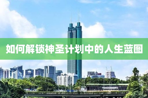 如何解锁神圣计划中的人生蓝图