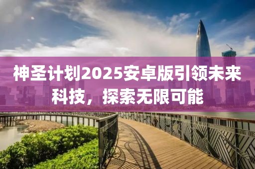 神圣计划2025安卓版引领未来科技，探索无限可能