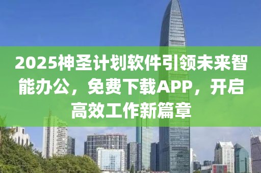 2025神圣计划软件引领未来智能办公，免费下载APP，开启高效工作新篇章
