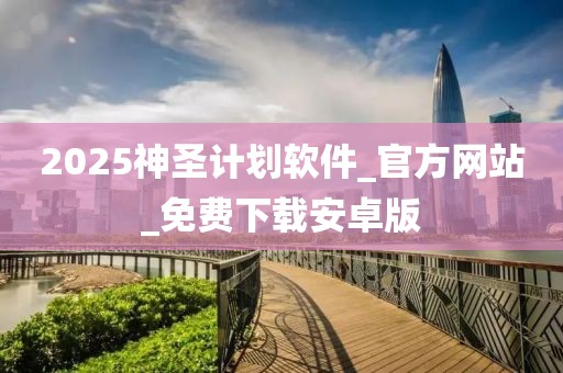 2025神圣计划软件_官方网站_免费下载安卓版