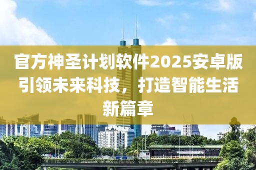 官方神圣计划软件2025安卓版引领未来科技，打造智能生活新篇章