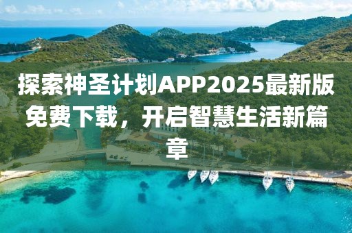 探索神圣计划APP2025最新版免费下载，开启智慧生活新篇章