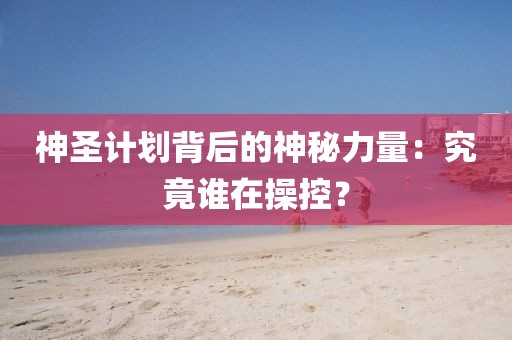 神圣计划背后的神秘力量：究竟谁在操控？