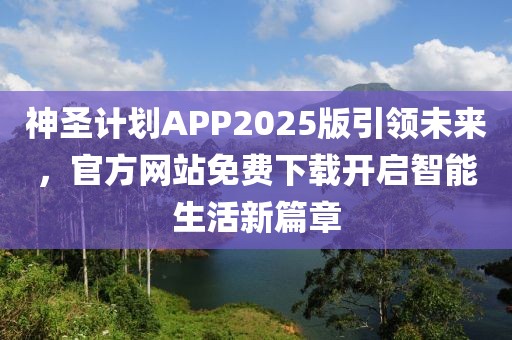 神圣计划APP2025版引领未来，官方网站免费下载开启智能生活新篇章