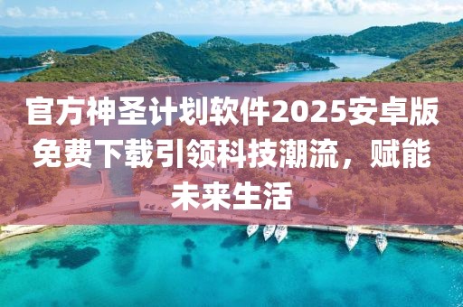 官方神圣计划软件2025安卓版免费下载引领科技潮流，赋能未来生活