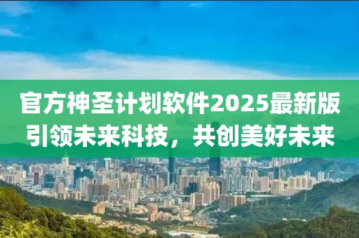 官方神圣计划软件2025最新版引领未来科技，共创美好未来
