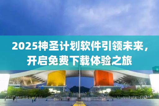 2025神圣计划软件引领未来，开启免费下载体验之旅