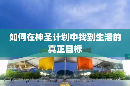 如何在神圣计划中找到生活的真正目标