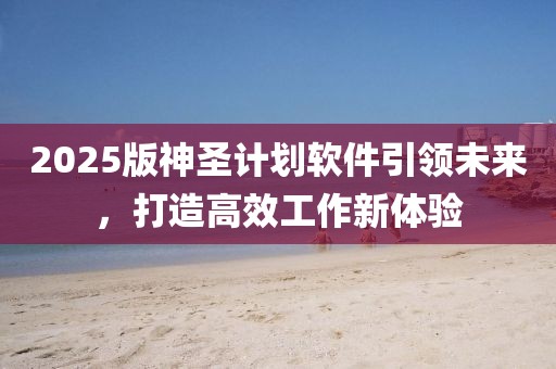 2025版神圣计划软件引领未来，打造高效工作新体验